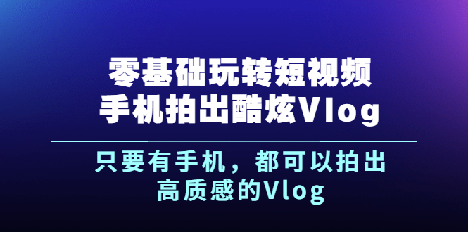 《零基础玩转短视频手机拍出酷炫Vlog》只要有手机，都可以拍出高质感的Vlog-臭虾米项目网