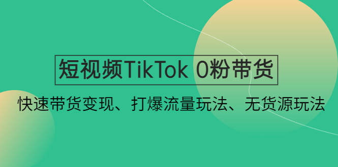 短视频TikTok 0粉带货：快速带货变现、打爆流量玩法、无货源玩法！-臭虾米项目网