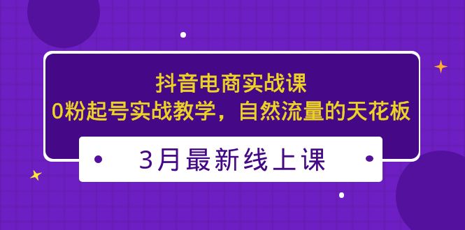 3月最新抖音电商实战课：0粉起号实战教学，自然流量的天花板-臭虾米项目网