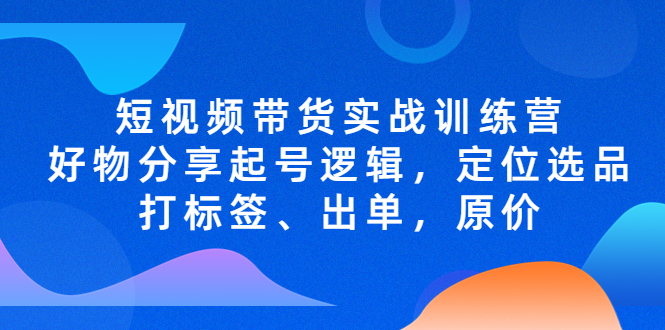 短视频带货实战训练营，好物分享起号逻辑，定位选品打标签、出单，原价-臭虾米项目网