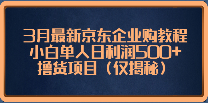 3月最新京东企业购教程，小白单人日利润500+撸货项目（仅揭秘）-臭虾米项目网