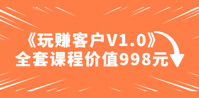 某收费课程《玩赚客户V1.0》全套课程价值998元-臭虾米项目网