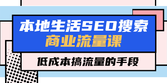 本地生活SEO搜索商业流量课，低成本搞流量的手段（7节视频课）-臭虾米项目网