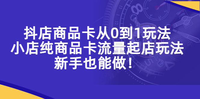 抖店商品卡从0到1玩法，小店纯商品卡流量起店玩法，新手也能做！-臭虾米项目网