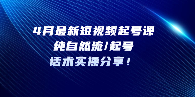 4月最新短视频起号课：纯自然流/起号，话术实操分享！-臭虾米项目网