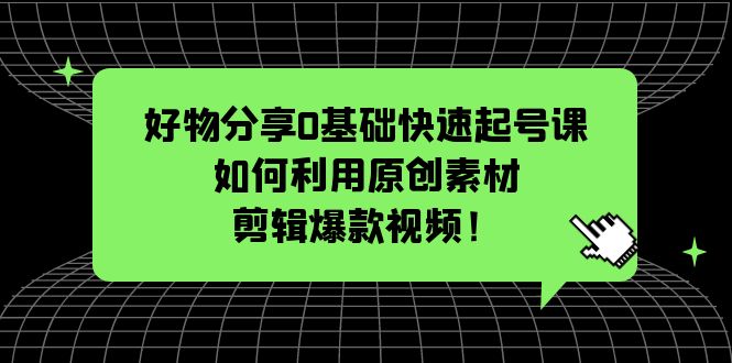 好物分享0基础快速起号课：如何利用原创素材剪辑爆款视频！-臭虾米项目网