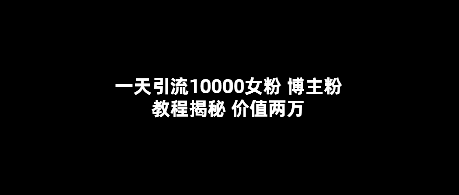 一天引流10000女粉，博主粉教程揭秘（价值两万）-臭虾米项目网