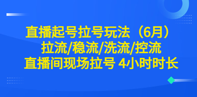 直播起号拉号玩法（6月）拉流/稳流/洗流/控流 直播间现场拉号 4小时时长-臭虾米项目网