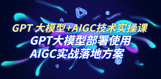 GPT 大模型+AIGC技术实操课：GPT 大模型部署使用 AIGC实战落地方案-臭虾米项目网