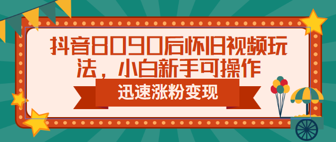 抖音8090后怀旧视频玩法，小白新手可操作，迅速涨粉变现（教程+素材）-臭虾米项目网