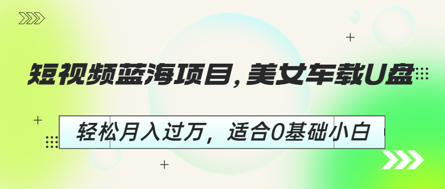 短视频蓝海项目，美女车载U盘，轻松月入过万，适合0基础小白-臭虾米项目网