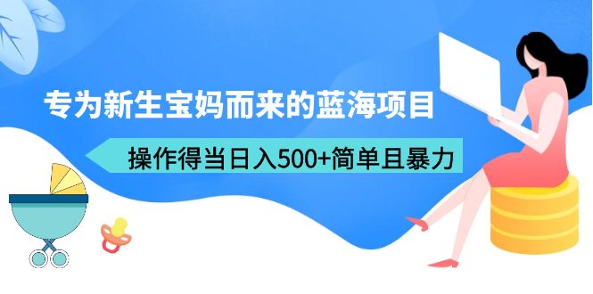 专为新生宝妈而来的蓝海项目，操作得当日入500+简单且暴力（教程+工具）-臭虾米项目网