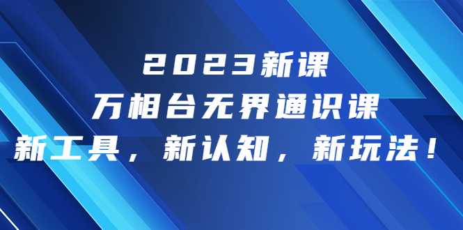 2023新课·万相台·无界通识课，新工具，新认知，新玩法！-臭虾米项目网