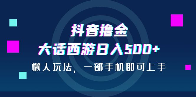 抖音撸金，大话西游日入500+，懒人玩法，一部手机即可上手-臭虾米项目网