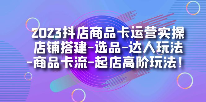 2023抖店商品卡运营实操：店铺搭建-选品-达人玩法-商品卡流-起店高阶玩玩-臭虾米项目网