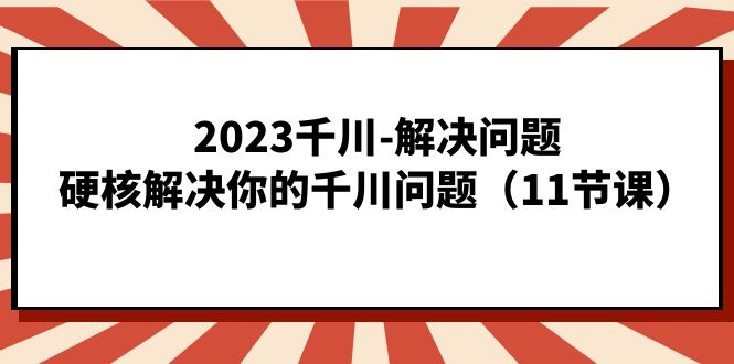 2023千川-解决问题，硬核解决你的千川问题（11节课）-臭虾米项目网