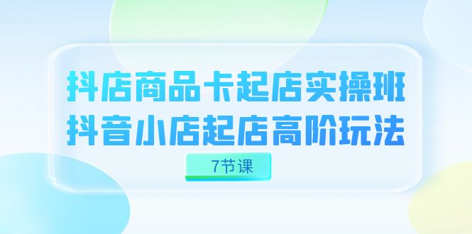 抖店-商品卡起店实战班，抖音小店起店高阶玩法（7节课）-臭虾米项目网