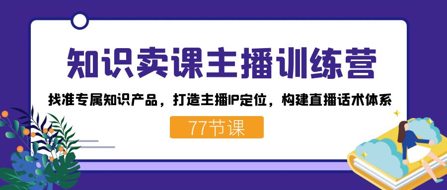 知识卖课主播训练营：找准专属知识产品，打造主播IP定位，构建直播话术体系-臭虾米项目网