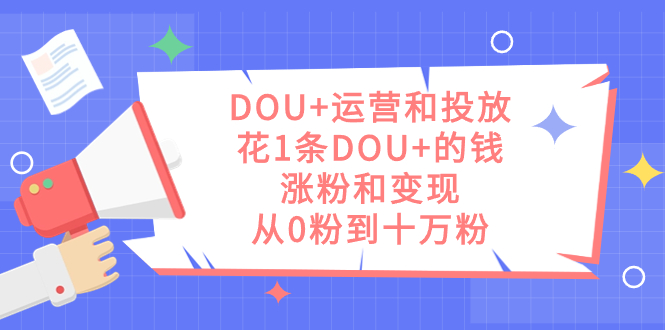 DOU+运营和投放，花1条DOU+的钱，涨粉和变现，从0粉到十万粉-臭虾米项目网