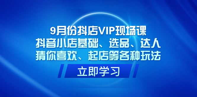 9月份抖店VIP现场课，抖音小店基础、选品、达人、猜你喜欢、起店等各种玩法-臭虾米项目网