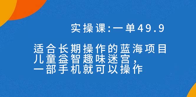 一单49.9长期蓝海项目，儿童益智趣味迷宫，一部手机月入3000+（附素材）-臭虾米项目网