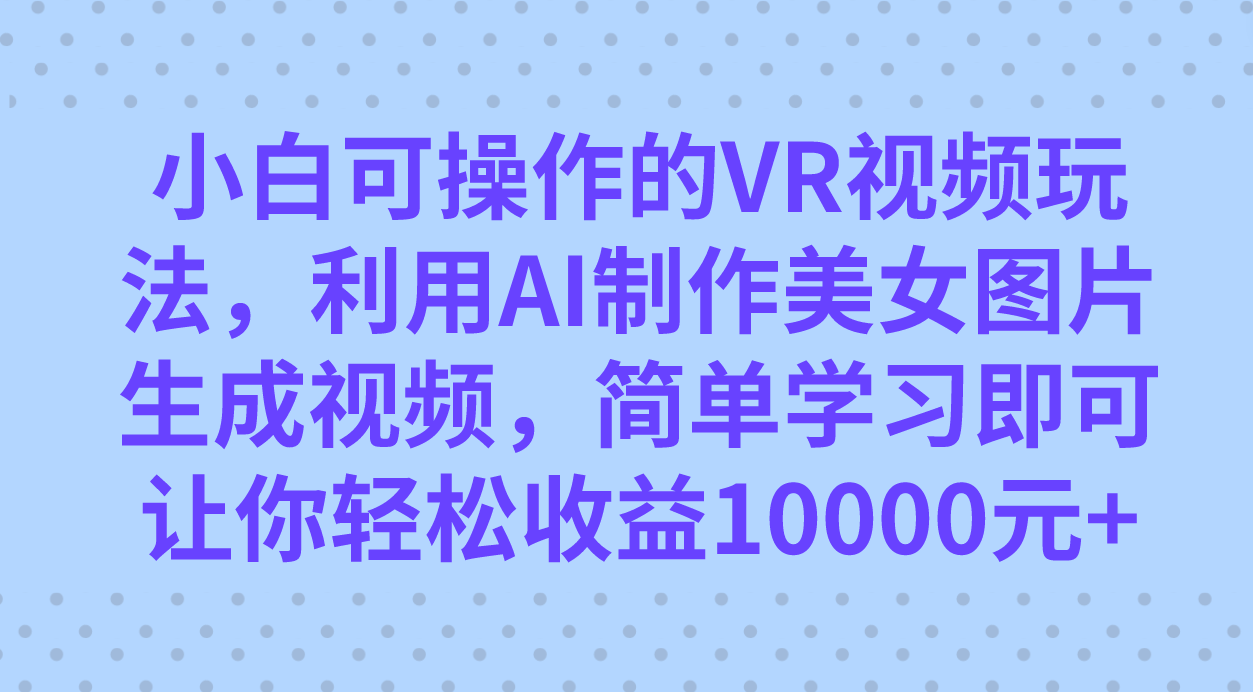 小白可操作的VR视频玩法，利用AI制作美女图片生成视频，你轻松收益10000+-臭虾米项目网