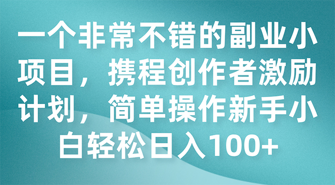 一个非常不错的副业小项目，携程创作者激励计划，简单操作新手小白日入100+-臭虾米项目网