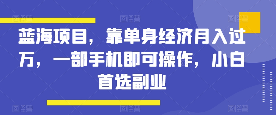 蓝海项目，靠单身经济月入过万，一部手机即可操作，小白首选副业【揭秘】-臭虾米项目网