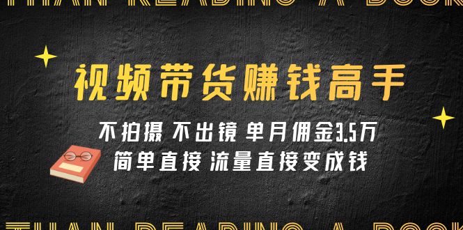 视频带货赚钱高手课程：不拍摄 不出镜 单月佣金3.5w 简单直接 流量直接变钱-臭虾米项目网