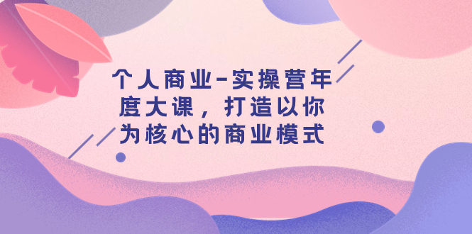 个人商业-实操营年度大课，打造以你为核心的商业模式（29节课）-臭虾米项目网