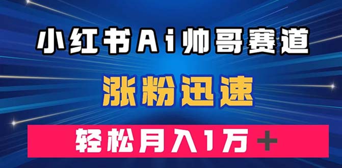 小红书AI帅哥赛道 ，涨粉迅速，轻松月入万元（附软件）-臭虾米项目网