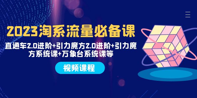 2023淘系流量必备课 直通车2.0进阶+引力魔方2.0进阶+引力魔方系统课+万象台-臭虾米项目网