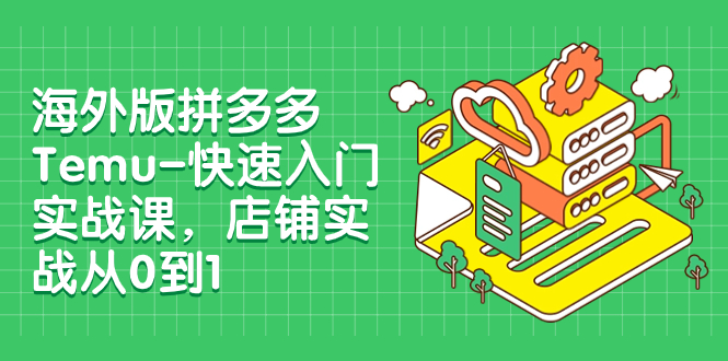 海外版拼多多Temu-快速入门实战课，店铺实战从0到1（12节课）-臭虾米项目网