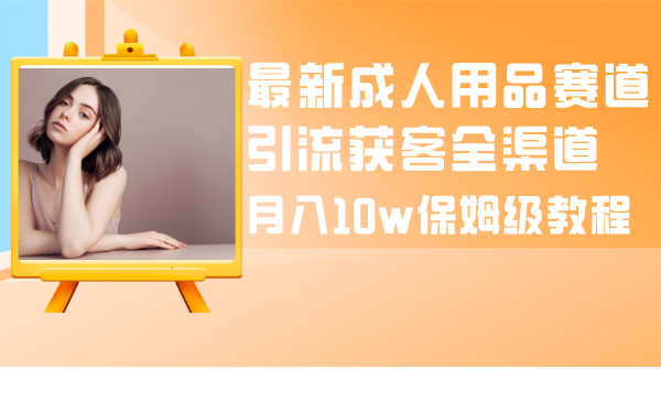 最新成人用品赛道引流获客全渠道，月入10w保姆级教程-臭虾米项目网