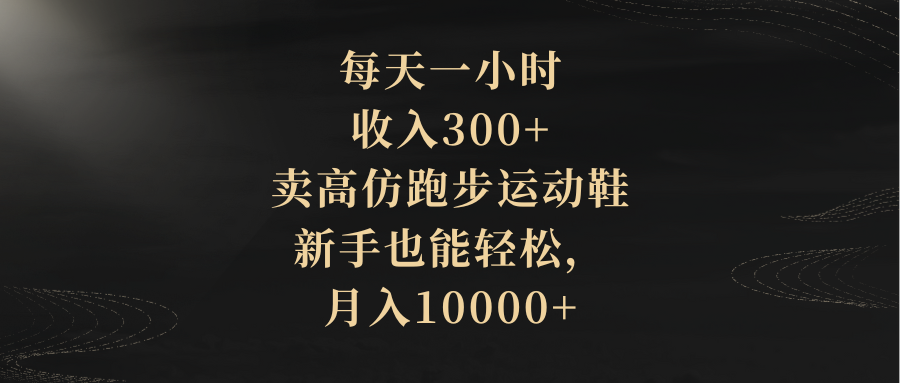 每天一小时，收入300+，卖高仿跑步运动鞋，新手也能轻松，月入10000+-臭虾米项目网