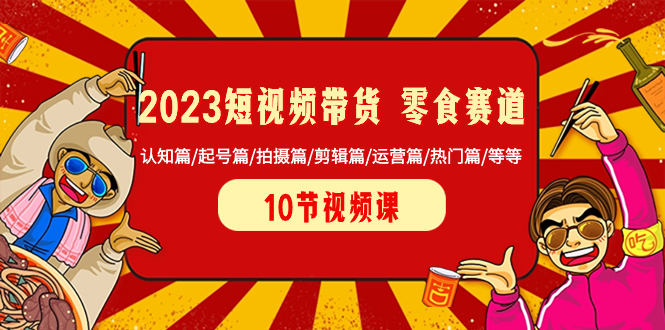 2023短视频带货 零食赛道 认知篇/起号篇/拍摄篇/剪辑篇/运营篇/热门篇/等等-臭虾米项目网