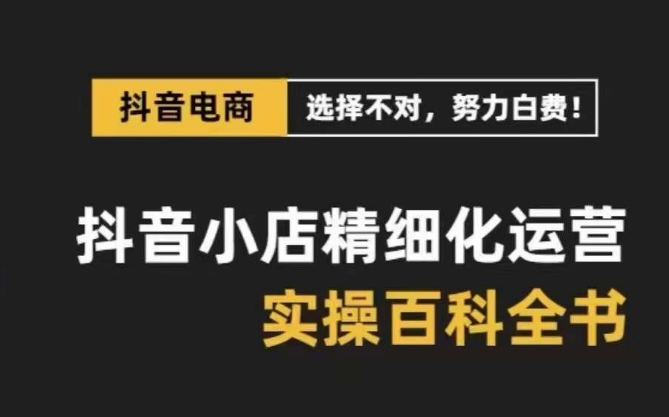 抖音小店 精细化运营-百科全书，保姆级运营实战讲解（28节课）-臭虾米项目网