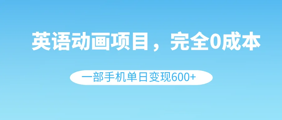 英语动画项目，0成本，一部手机单日变现600+（教程+素材）