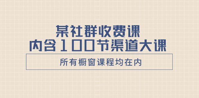 某社群收费课内含100节渠道大课（所有橱窗课程均在内）-臭虾米项目网