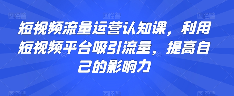 短视频流量运营认知课，利用短视频平台吸引流量，提高自己的影响力-臭虾米项目网