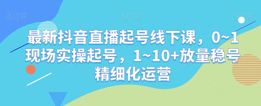 最新抖音直播起号线下课，0~1现场实操起号，1~10+放量稳号精细化运营-臭虾米项目网