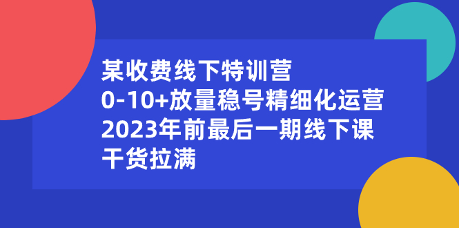 某收费线下特训营：0-10+放量稳号精细化运营，2023年前最后一期线下课，干货拉满-臭虾米项目网