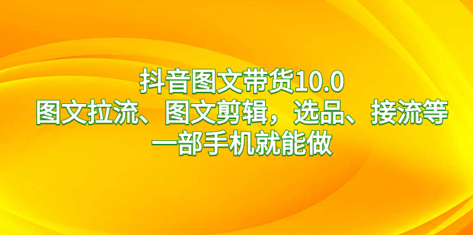 抖音图文带货10.0，图文拉流、图文剪辑，选品、接流等，一部手机就能做-臭虾米项目网