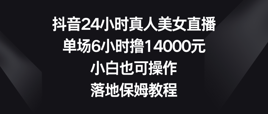 抖音24小时真人美女直播，单场6小时撸14000元，小白也可操作，落地保姆教程-臭虾米项目网