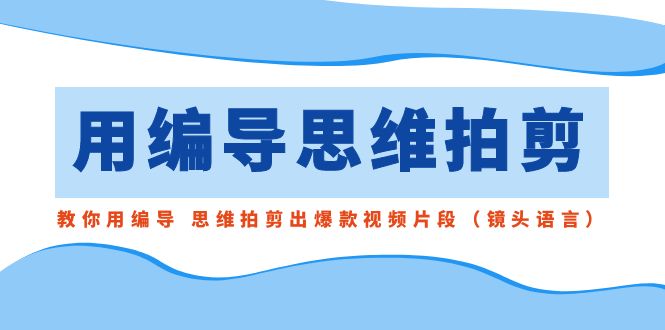 用编导的思维拍剪，教你用编导 思维拍剪出爆款视频片段（镜头语言）-臭虾米项目网