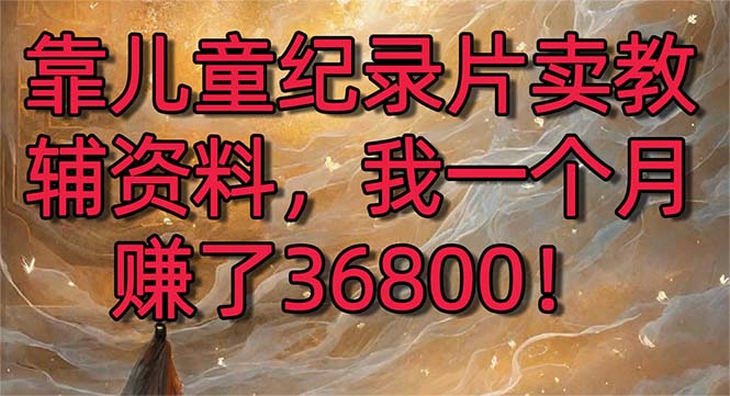 靠儿童纪录片卖教辅资料，一个月赚了36800！暴力变现2.0版本，喂饭级教学-臭虾米项目网