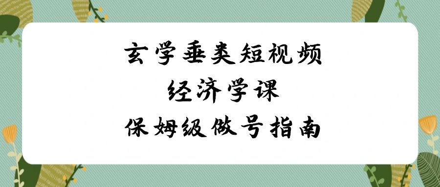 玄学 垂类短视频经济学课，保姆级做号指南（8节课）-臭虾米项目网