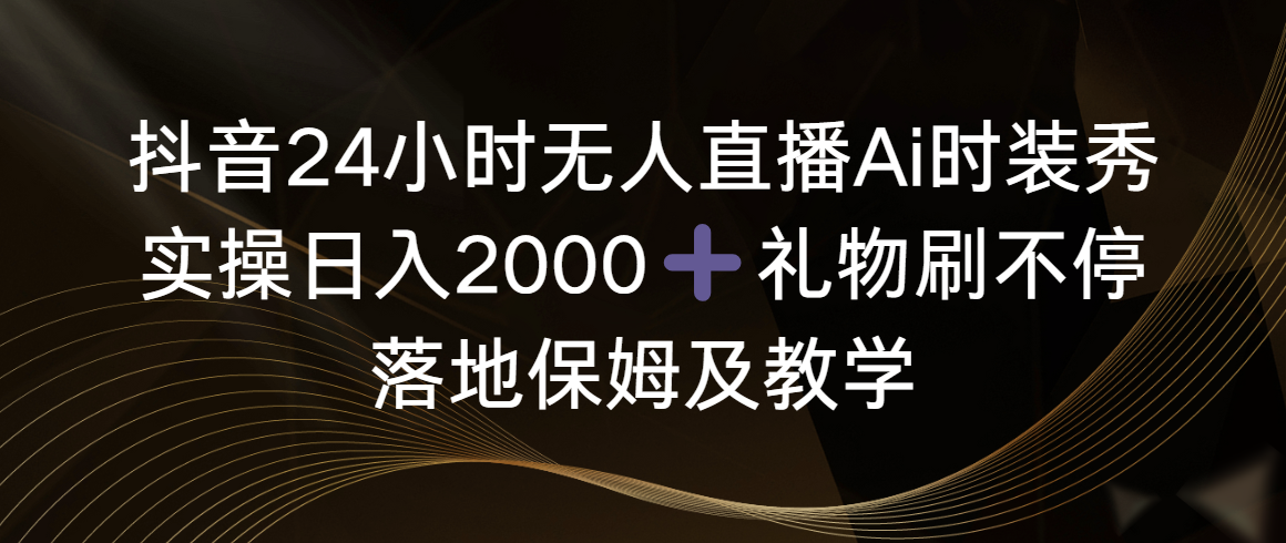 抖音24小时无人直播Ai时装秀，实操日入2000+，礼物刷不停，落地保姆及教学-臭虾米项目网