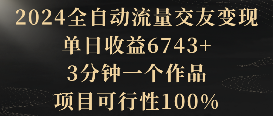 2024全自动流量交友变现，单日收益6743+，3分钟一个作品，项目可行性100%-臭虾米项目网