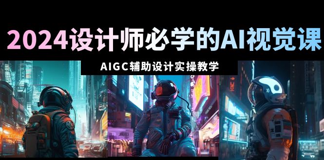 2024设计师必学的AI视觉课：AIGC辅助设计实操教学（66节课）-臭虾米项目网